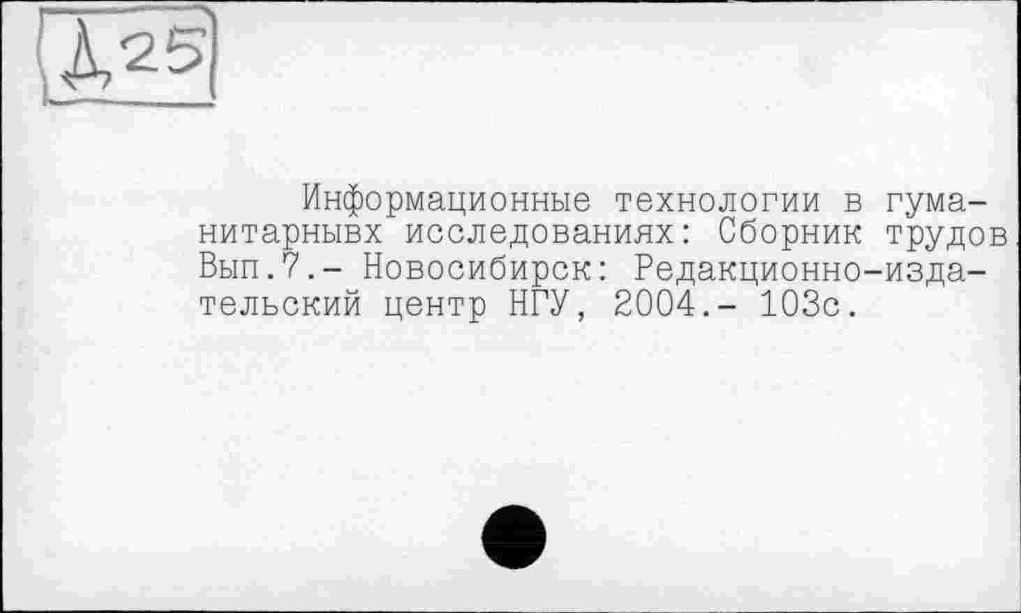 ﻿Информационные технологии в гума-нитарнывх исследованиях: Сборник трудо Вып.7.- Новосибирск: Редакционно-издательский центр НГУ, 2004.- 103с.